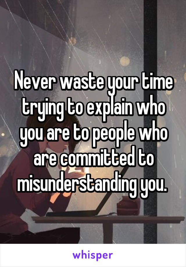 Never waste your time trying to explain who you are to people who are committed to misunderstanding you. 