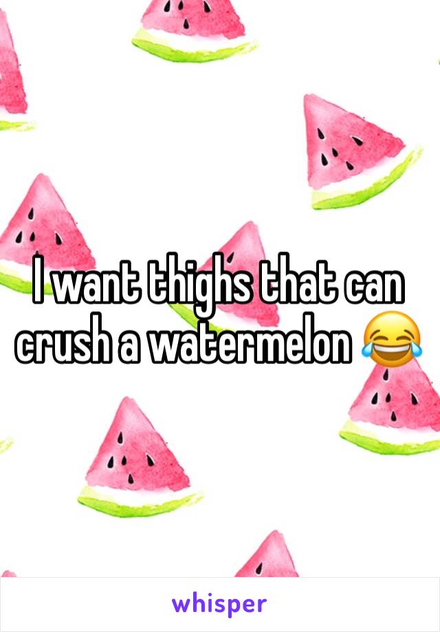 I want thighs that can crush a watermelon 😂