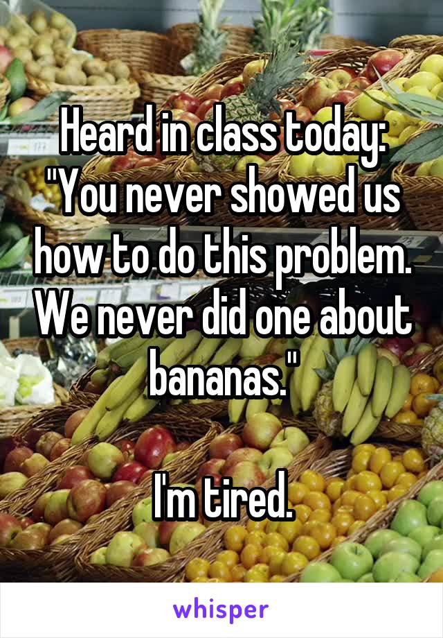 Heard in class today:
"You never showed us how to do this problem. We never did one about bananas."
  
I'm tired.
