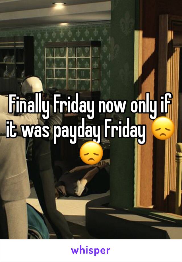 Finally Friday now only if it was payday Friday 😞😞