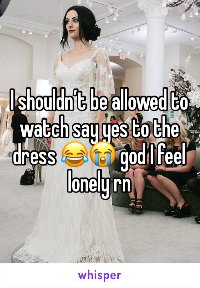 I shouldn’t be allowed to watch say yes to the dress 😂😭 god I feel lonely rn 