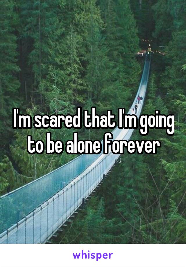 I'm scared that I'm going to be alone forever
