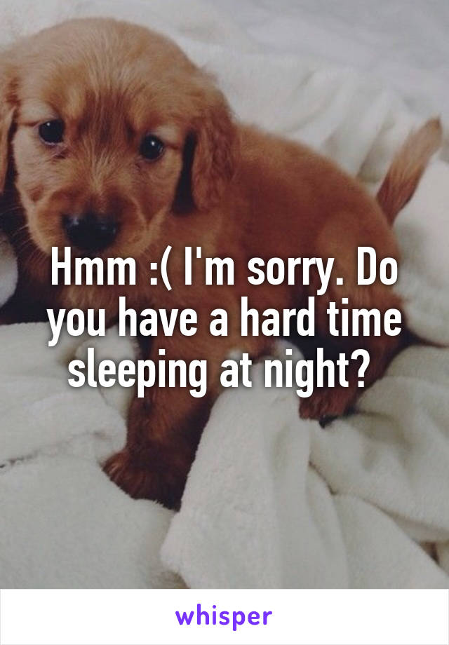 Hmm :( I'm sorry. Do you have a hard time sleeping at night? 