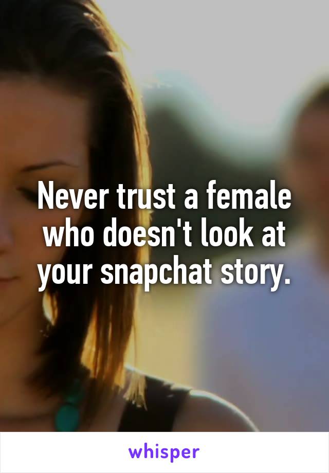 Never trust a female who doesn't look at your snapchat story.