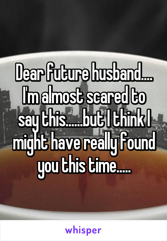 Dear future husband....
I'm almost scared to say this......but I think I might have really found you this time.....
