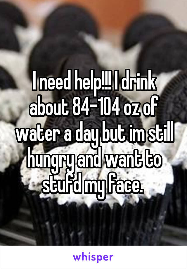 I need help!!! I drink about 84-104 oz of water a day but im still hungry and want to stufd my face. 
