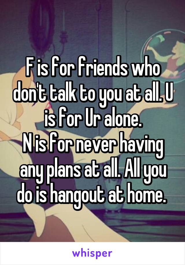 F is for friends who don't talk to you at all. U is for Ur alone.
N is for never having any plans at all. All you do is hangout at home. 