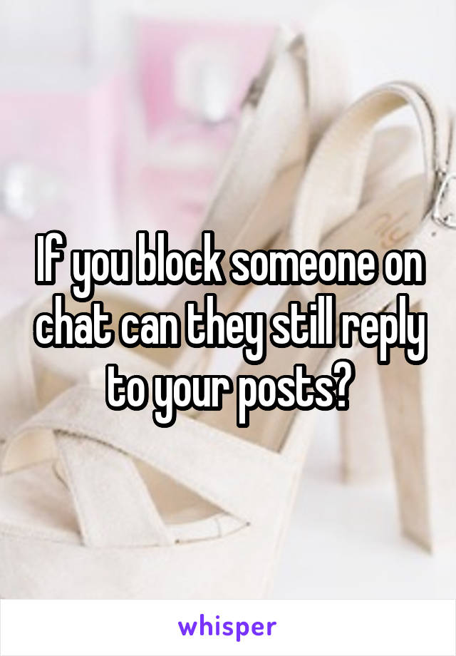 If you block someone on chat can they still reply to your posts?