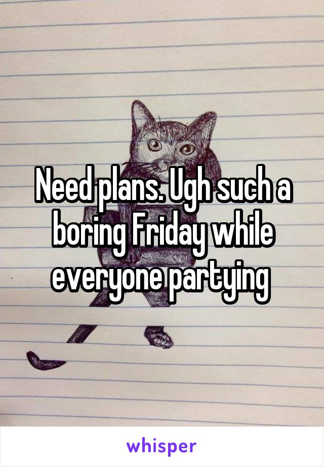 Need plans. Ugh such a boring Friday while everyone partying 
