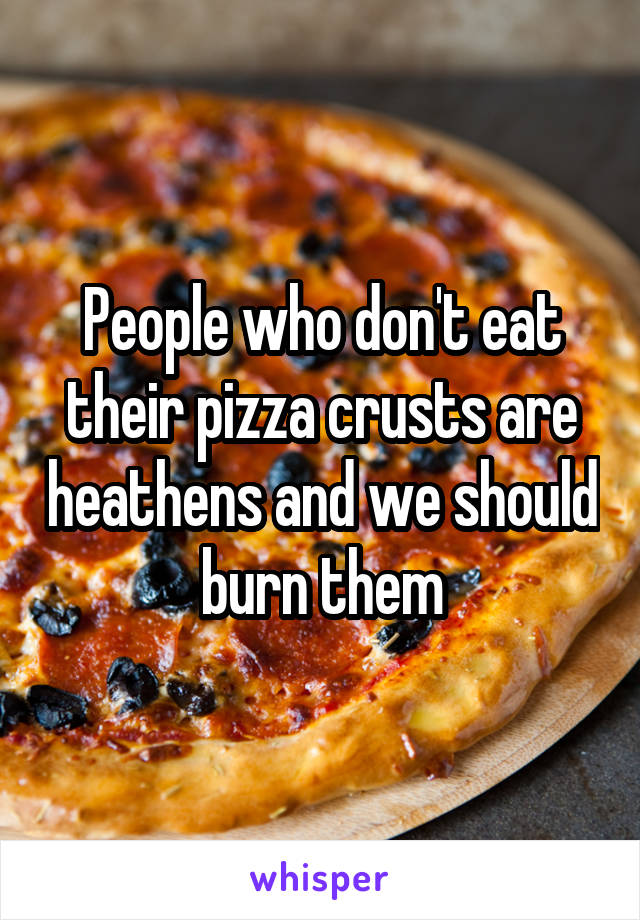 People who don't eat their pizza crusts are heathens and we should burn them