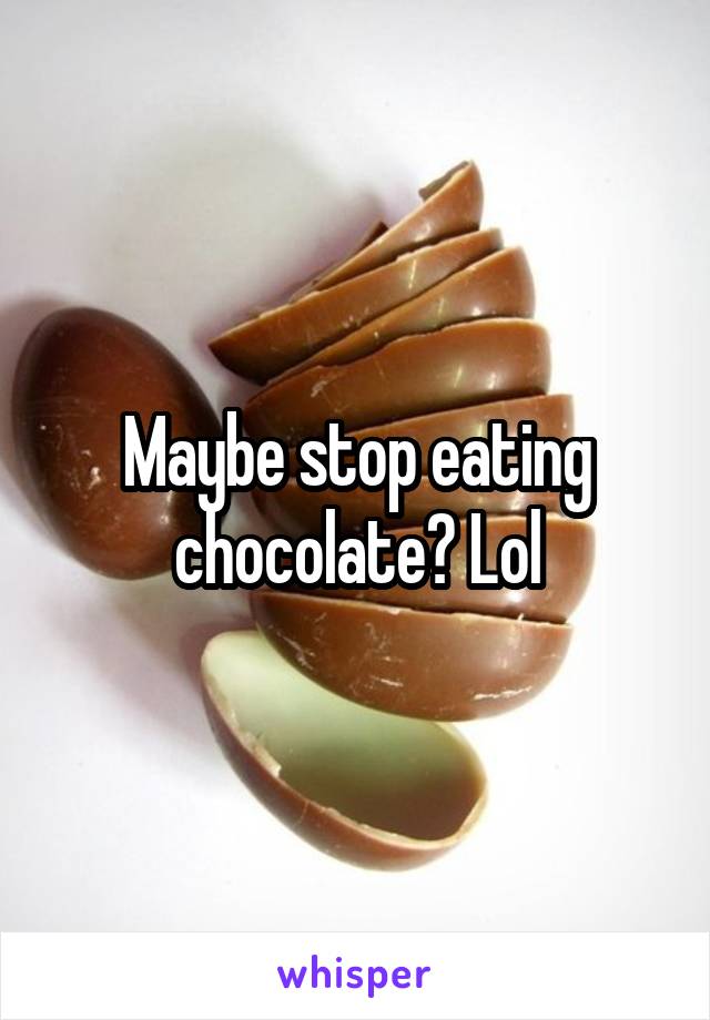 Maybe stop eating chocolate? Lol