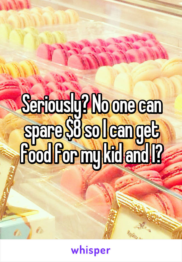 Seriously? No one can spare $8 so I can get food for my kid and I?