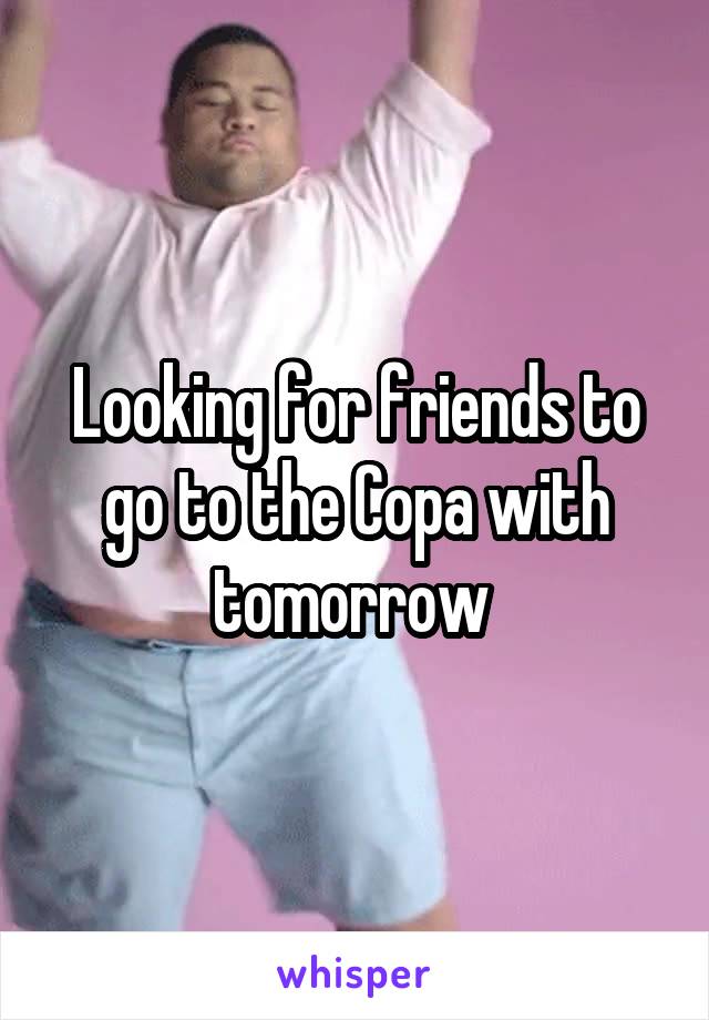 Looking for friends to go to the Copa with tomorrow 