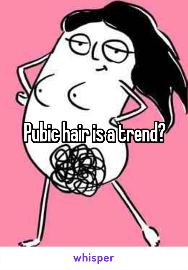 Pubic hair is a trend?