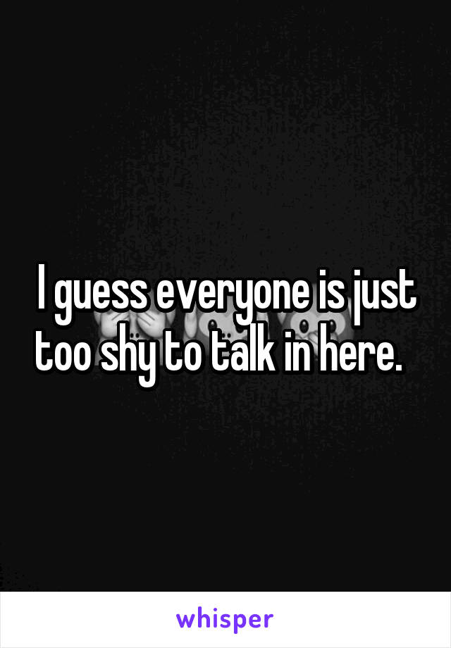 I guess everyone is just too shy to talk in here.  
