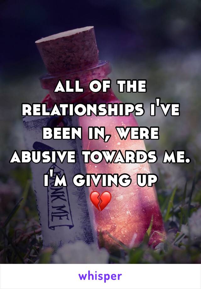 all of the relationships i've been in, were abusive towards me. i'm giving up 
💔