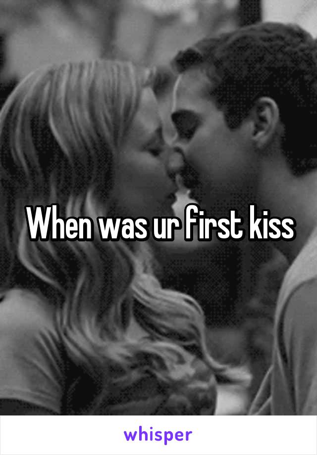 When was ur first kiss