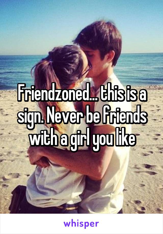 Friendzoned... this is a sign. Never be friends with a girl you like