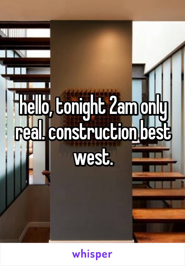 hello, tonight 2am only real. construction best west.