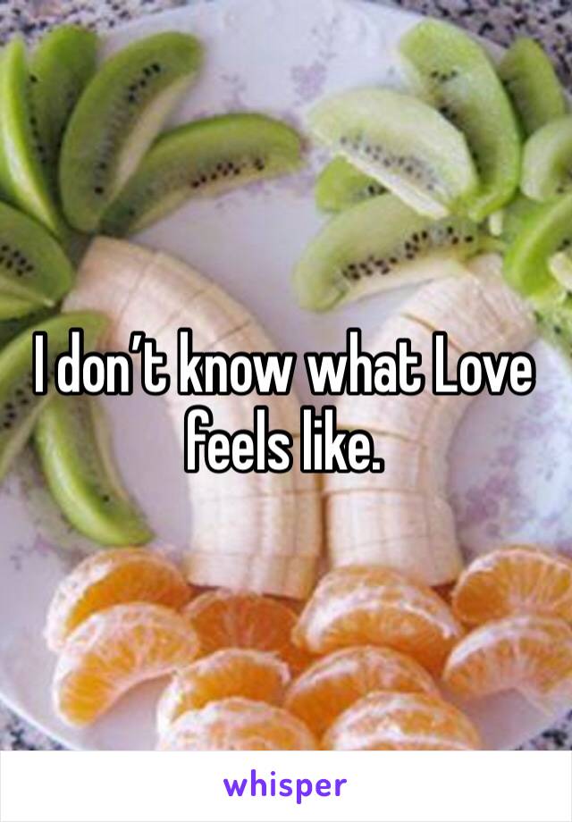 I don’t know what Love feels like. 