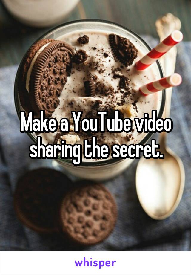 Make a YouTube video sharing the secret.