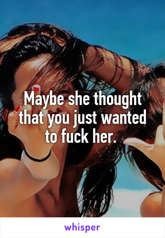 Maybe she thought that you just wanted to fuck her. 