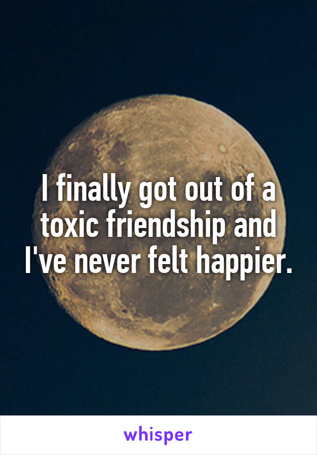 I finally got out of a toxic friendship and I've never felt happier.
