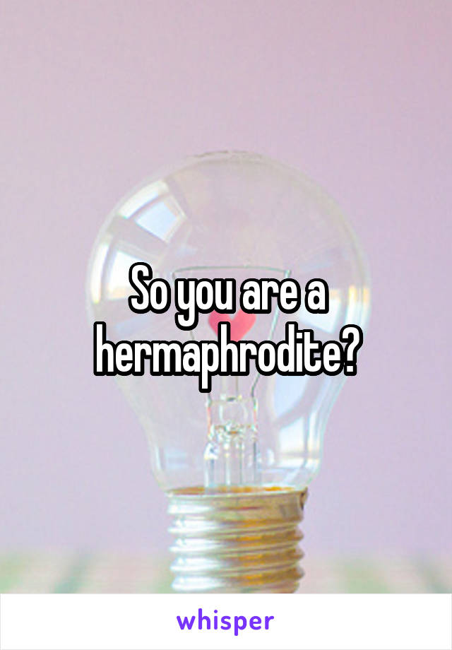 So you are a hermaphrodite?