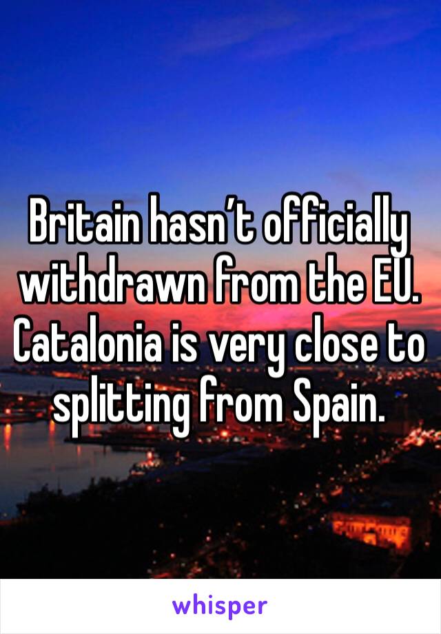 Britain hasn’t officially withdrawn from the EU. Catalonia is very close to splitting from Spain.