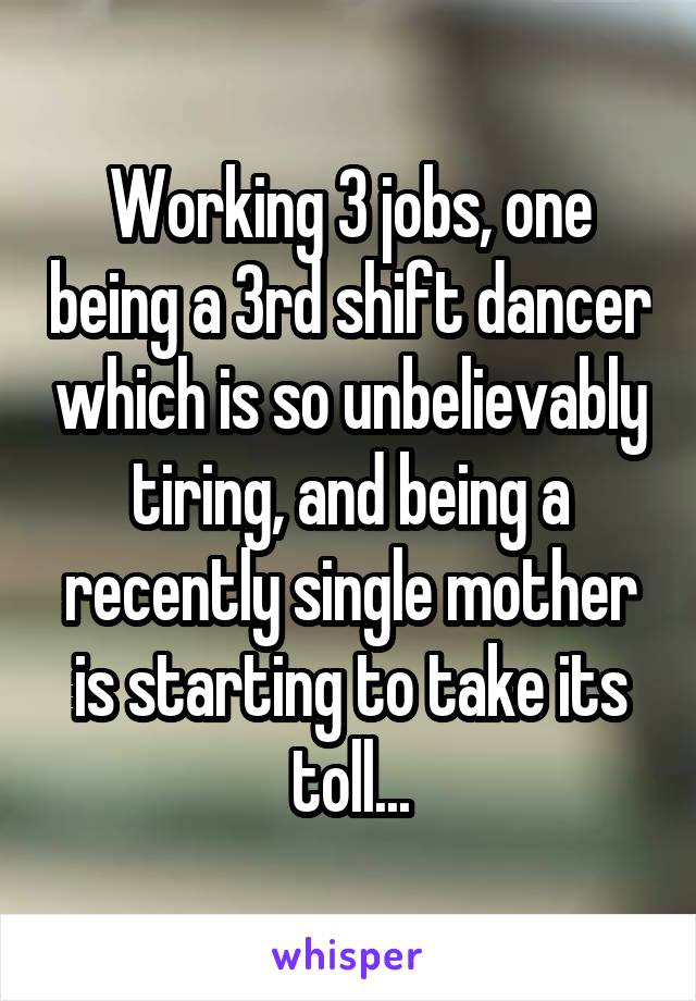 Working 3 jobs, one being a 3rd shift dancer which is so unbelievably tiring, and being a recently single mother is starting to take its toll...