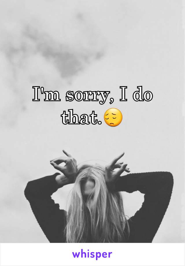 I'm sorry, I do that.😔