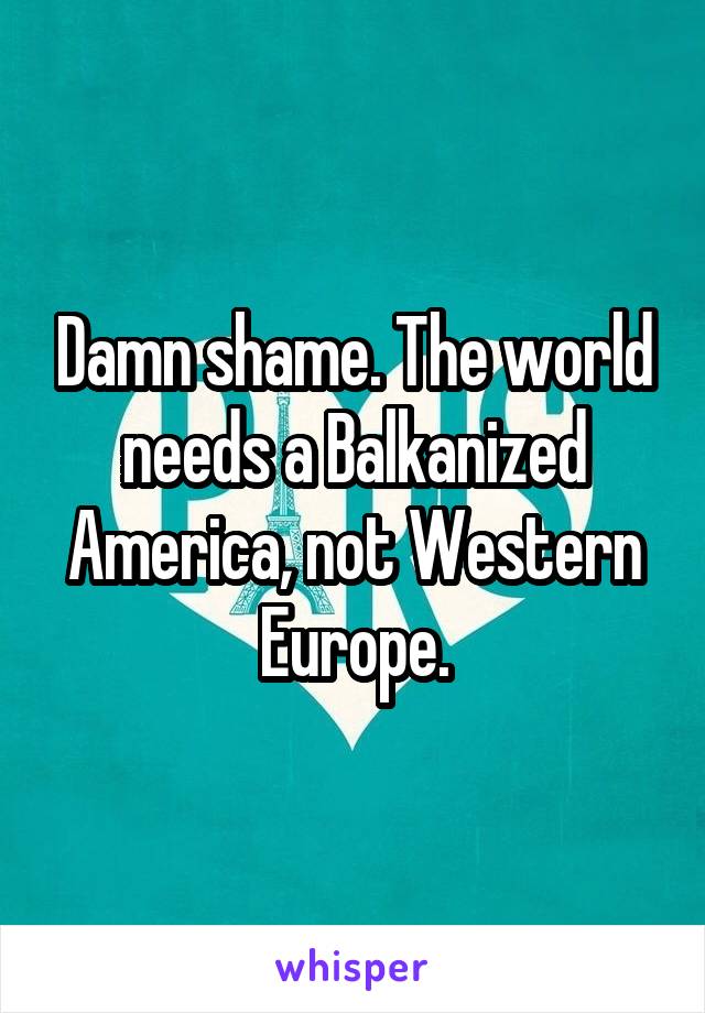 Damn shame. The world needs a Balkanized America, not Western Europe.
