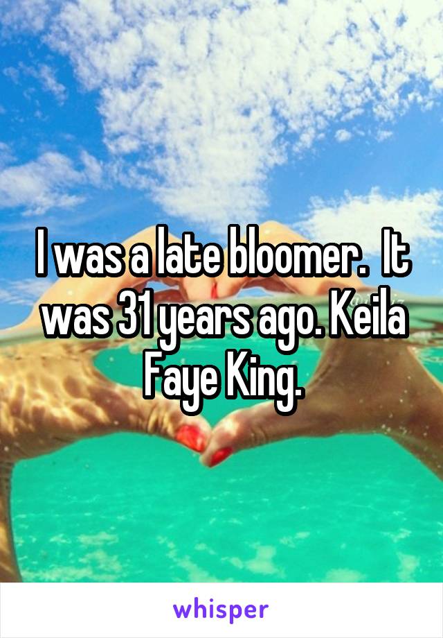 I was a late bloomer.  It was 31 years ago. Keila Faye King.