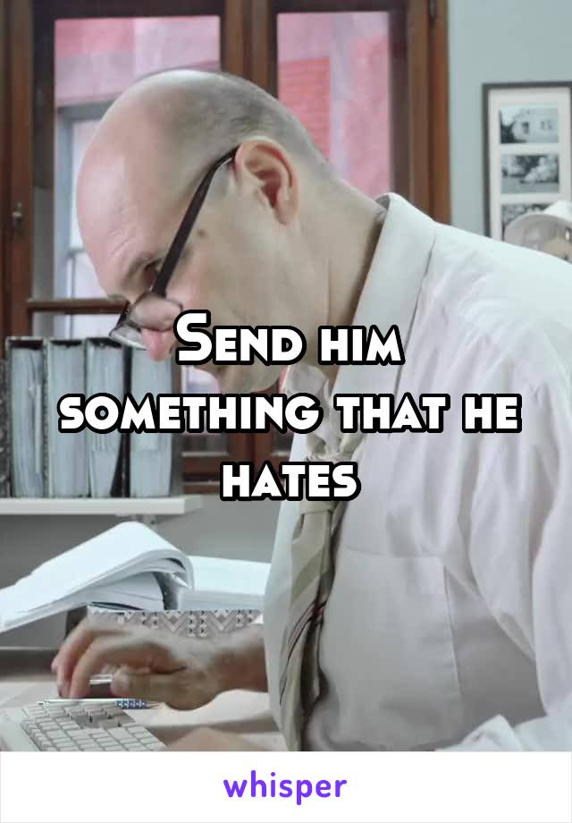 Send him something that he hates