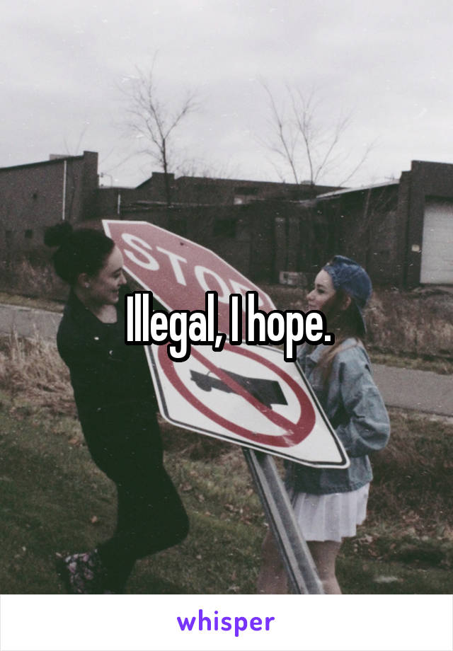 Illegal, I hope.
