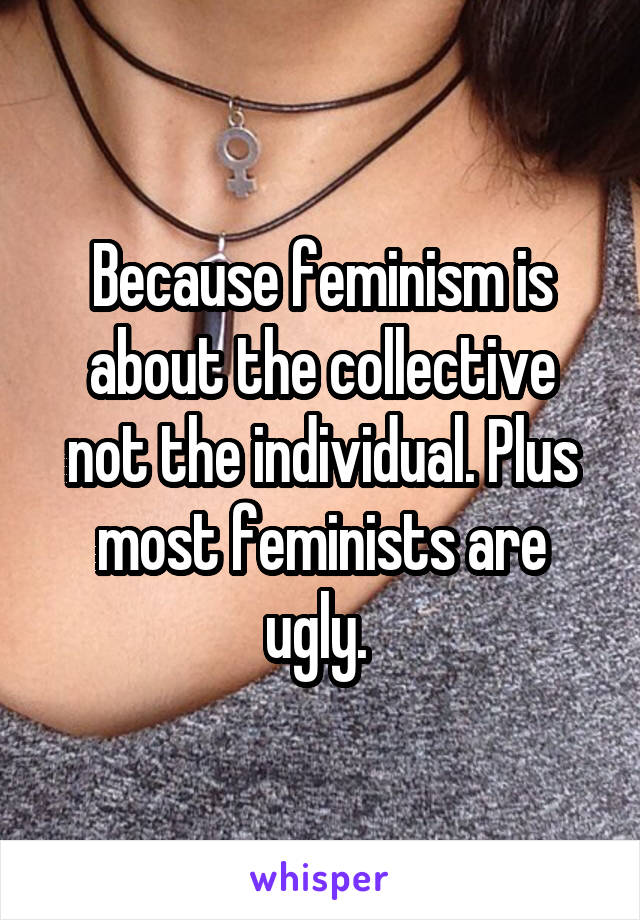 Because feminism is about the collective not the individual. Plus most feminists are ugly. 