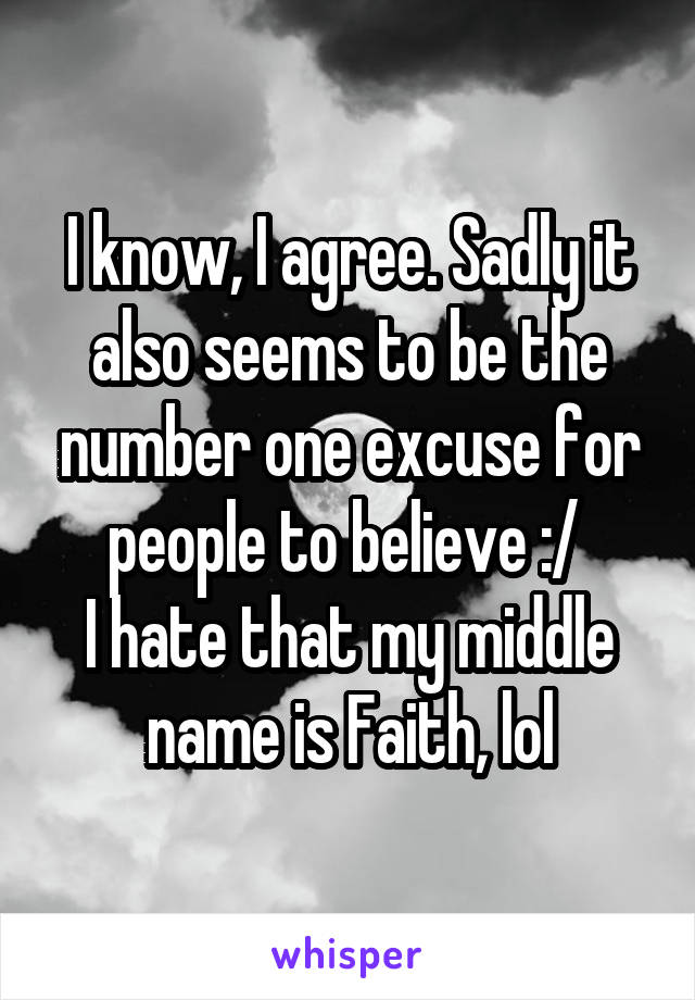 I know, I agree. Sadly it also seems to be the number one excuse for people to believe :/ 
I hate that my middle name is Faith, lol