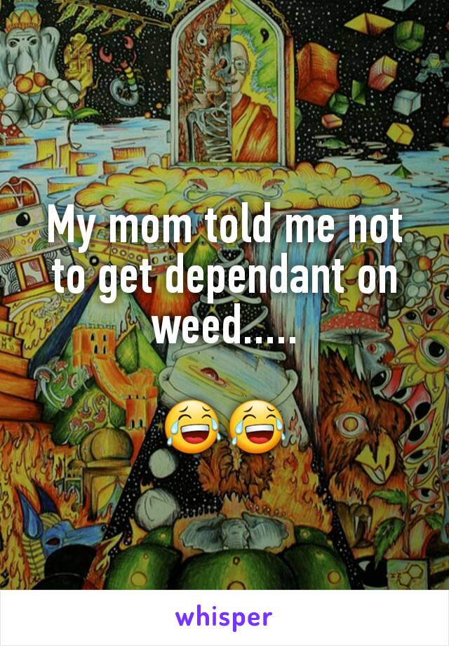 My mom told me not to get dependant on weed.....

ðŸ˜‚ðŸ˜‚
