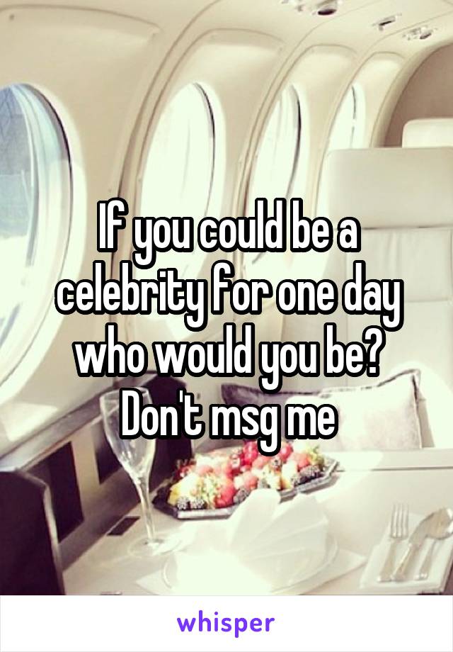 If you could be a celebrity for one day who would you be?
Don't msg me