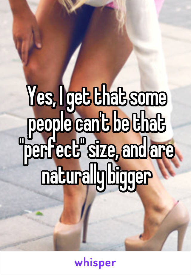 Yes, I get that some people can't be that "perfect" size, and are naturally bigger
