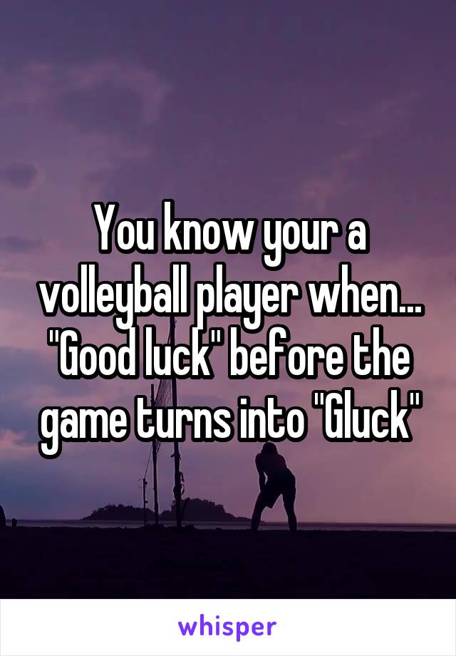 You know your a volleyball player when... "Good luck" before the game turns into "Gluck"
