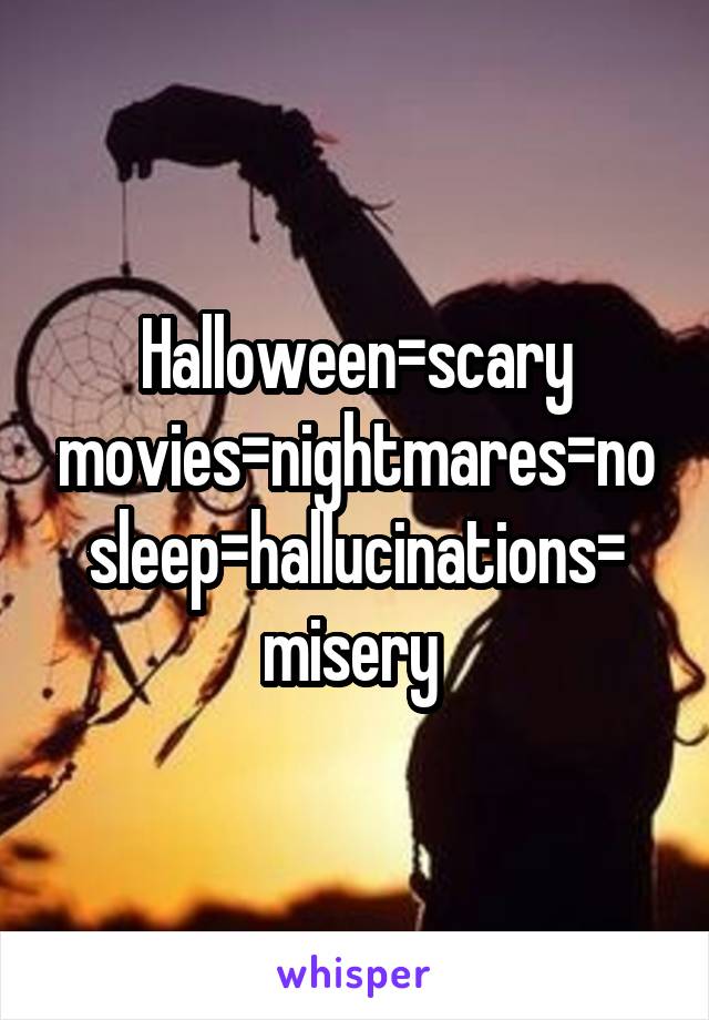 Halloween=scary movies=nightmares=no sleep=hallucinations=
misery 