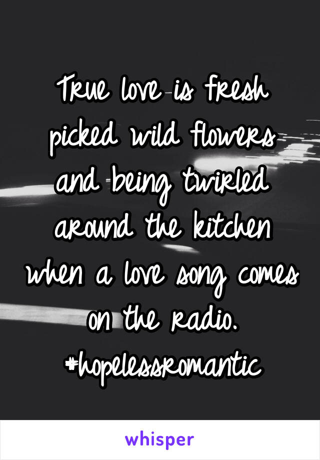 True love is fresh picked wild flowers and being twirled around the kitchen when a love song comes on the radio. #hopelessromantic