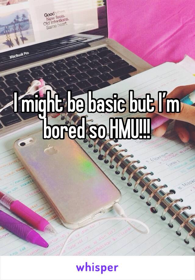 I might be basic but I’m bored so HMU!!!