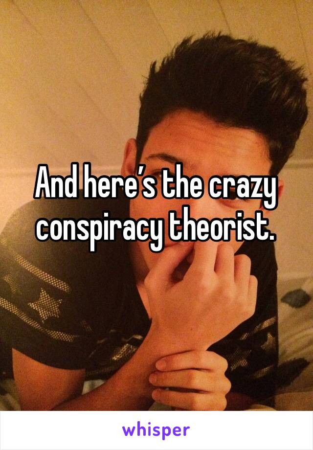 And here’s the crazy conspiracy theorist.