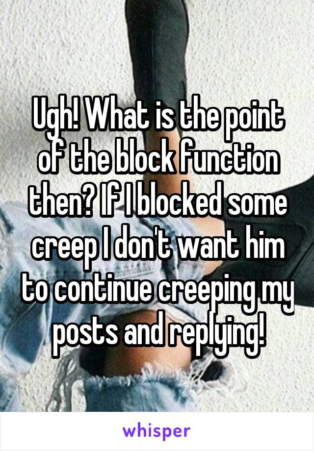 Ugh! What is the point of the block function then? If I blocked some creep I don't want him to continue creeping my posts and replying!