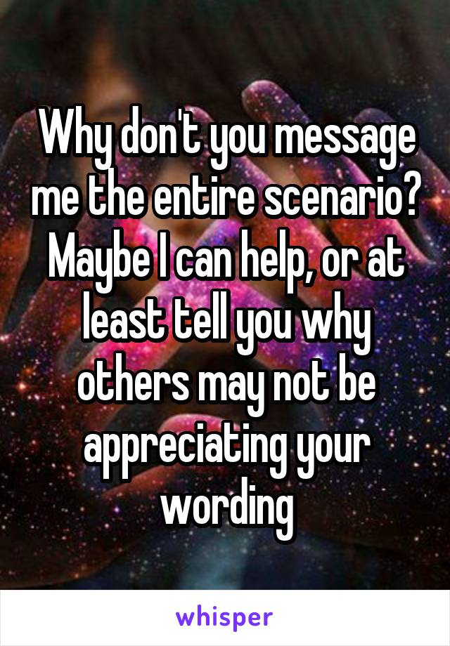 Why don't you message me the entire scenario? Maybe I can help, or at least tell you why others may not be appreciating your wording