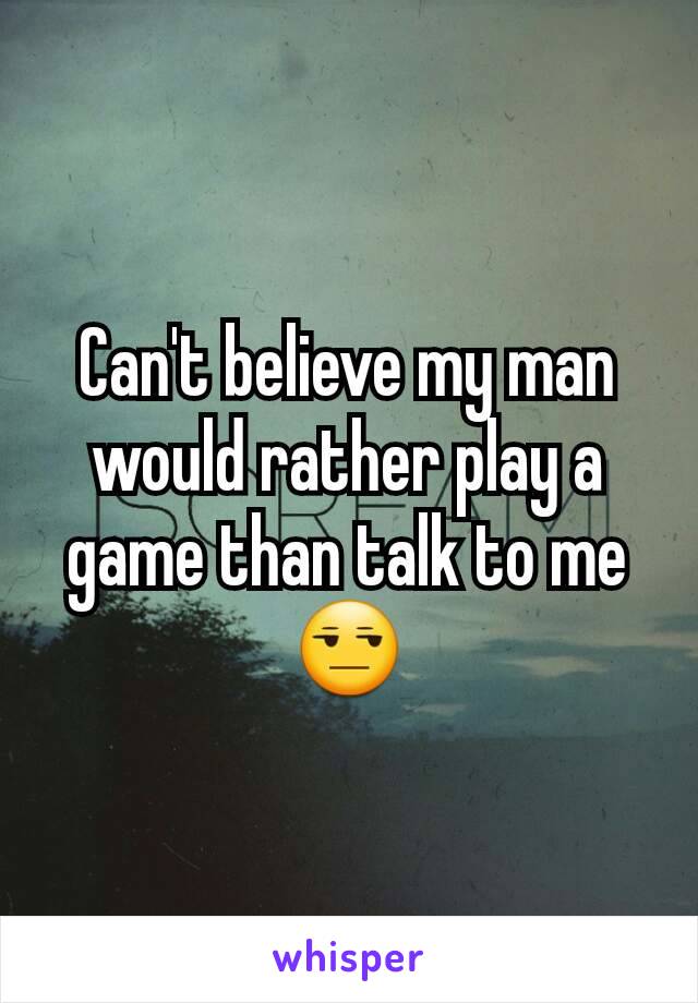 Can't believe my man would rather play a game than talk to me 😒