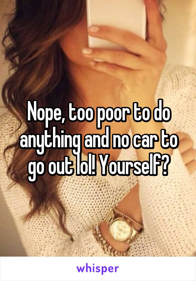 Nope, too poor to do anything and no car to go out lol! Yourself?