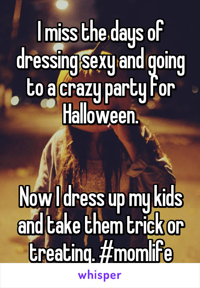 I miss the days of dressing sexy and going to a crazy party for Halloween.


Now I dress up my kids and take them trick or treating. #momlife